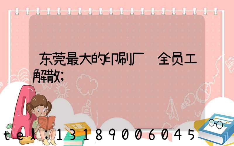 东莞最大的印刷厂 全员工解散